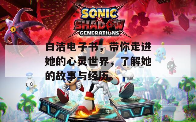 白洁电子书，带你走进她的心灵世界，了解她的故事与经历。
