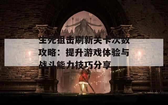 生死狙击刷新关卡次数攻略：提升游戏体验与战斗能力技巧分享