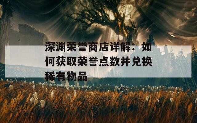 深渊荣誉商店详解：如何获取荣誉点数并兑换稀有物品
