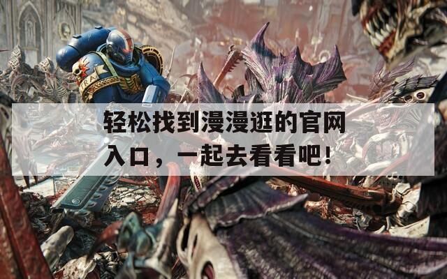 轻松找到漫漫逛的官网入口，一起去看看吧！