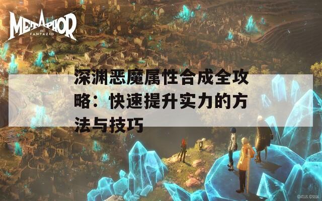 深渊恶魔属性合成全攻略：快速提升实力的方法与技巧