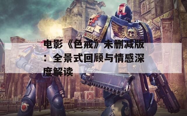 电影《色戒》未删减版：全景式回顾与情感深度解读