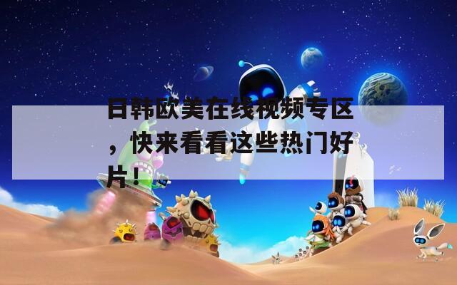 日韩欧美在线视频专区，快来看看这些热门好片！