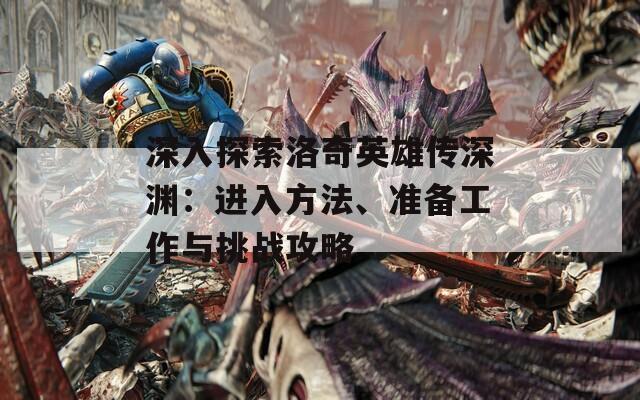 深入探索洛奇英雄传深渊：进入方法、准备工作与挑战攻略