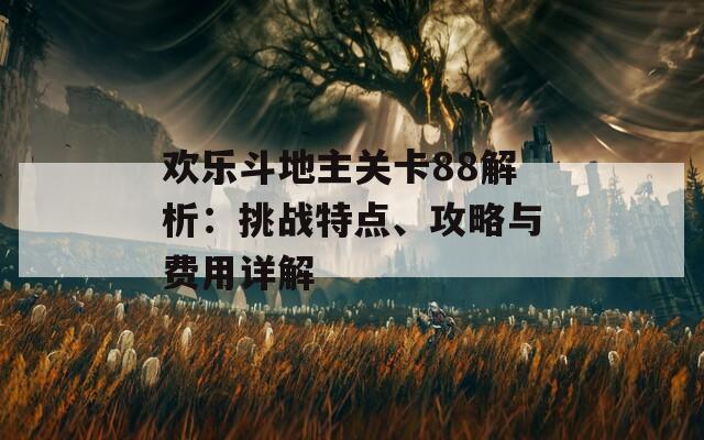欢乐斗地主关卡88解析：挑战特点、攻略与费用详解