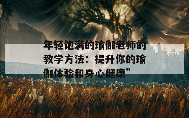 年轻饱满的瑜伽老师的教学方法：提升你的瑜伽体验和身心健康”