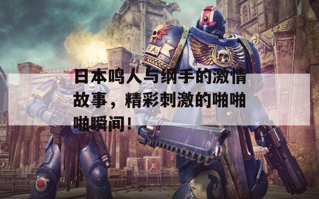 日本鸣人与纲手的激情故事，精彩刺激的啪啪啪瞬间！