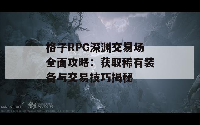 格子RPG深渊交易场全面攻略：获取稀有装备与交易技巧揭秘