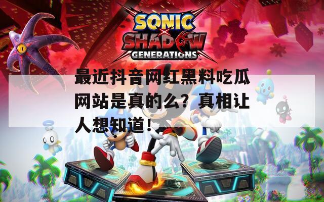 最近抖音网红黑料吃瓜网站是真的么？真相让人想知道！