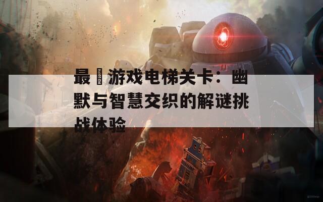 最囧游戏电梯关卡：幽默与智慧交织的解谜挑战体验
