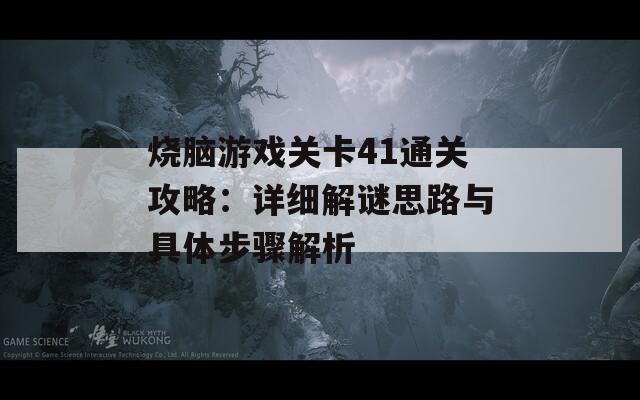 烧脑游戏关卡41通关攻略：详细解谜思路与具体步骤解析