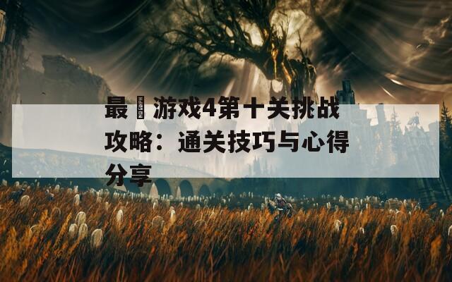 最囧游戏4第十关挑战攻略：通关技巧与心得分享