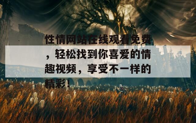 性情网站在线观看免费，轻松找到你喜爱的情趣视频，享受不一样的精彩！