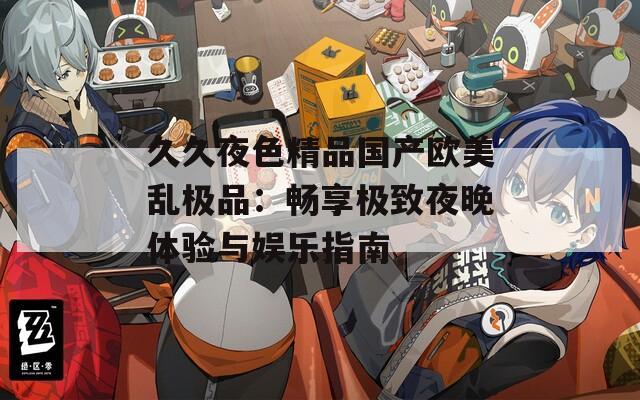 久久夜色精品国产欧美乱极品：畅享极致夜晚体验与娱乐指南