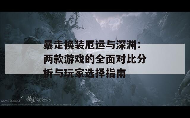 暴走换装厄运与深渊：两款游戏的全面对比分析与玩家选择指南