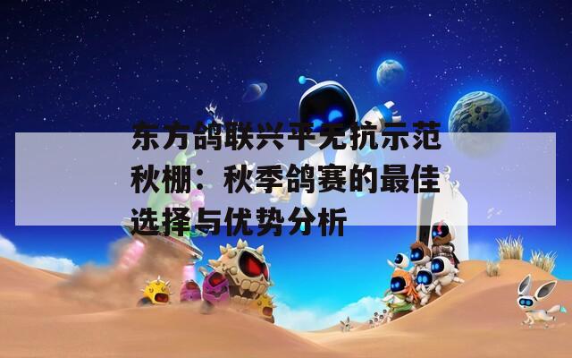 东方鸽联兴平无抗示范秋棚：秋季鸽赛的最佳选择与优势分析