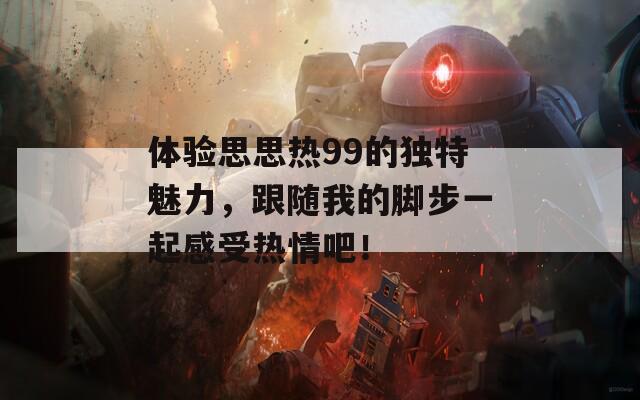 体验思思热99的独特魅力，跟随我的脚步一起感受热情吧！