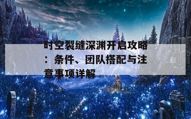 时空裂缝深渊开启攻略：条件、团队搭配与注意事项详解