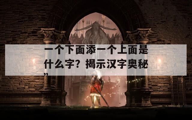 一个下面添一个上面是什么字？揭示汉字奥秘”