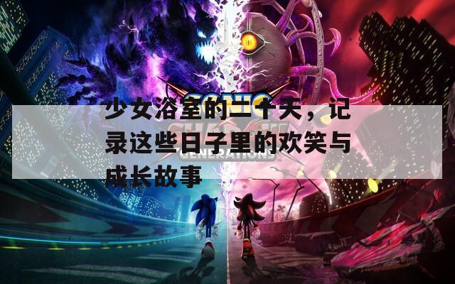 少女浴室的二十天，记录这些日子里的欢笑与成长故事