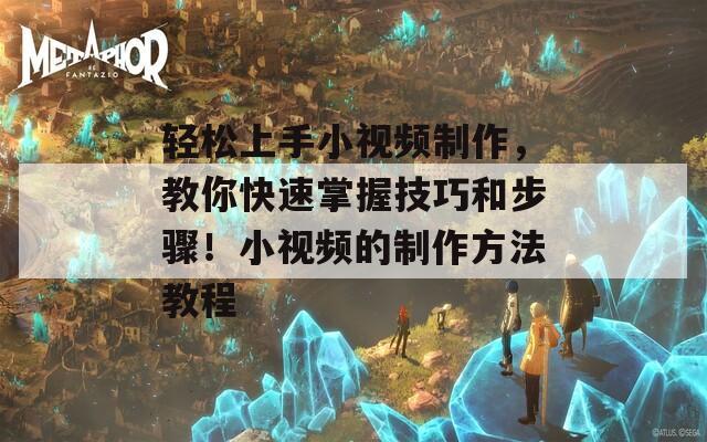 轻松上手小视频制作，教你快速掌握技巧和步骤！小视频的制作方法教程