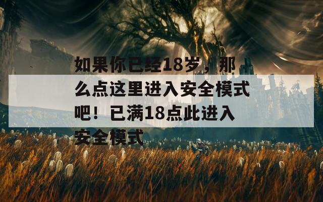 如果你已经18岁，那么点这里进入安全模式吧！已满18点此进入安全模式