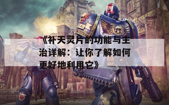 《补天灵片的功能与主治详解：让你了解如何更好地利用它》