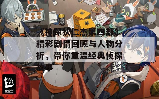 《神探狄仁杰第四部》精彩剧情回顾与人物分析，带你重温经典侦探故事