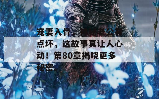 宠妻入骨，神秘老公有点坏，这故事真让人心动！第80章揭晓更多秘密。