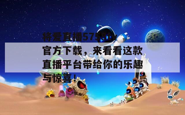 将爱直播5758tv官方下载，来看看这款直播平台带给你的乐趣与惊喜！