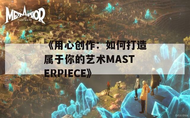 《用心创作：如何打造属于你的艺术MASTERPIECE》