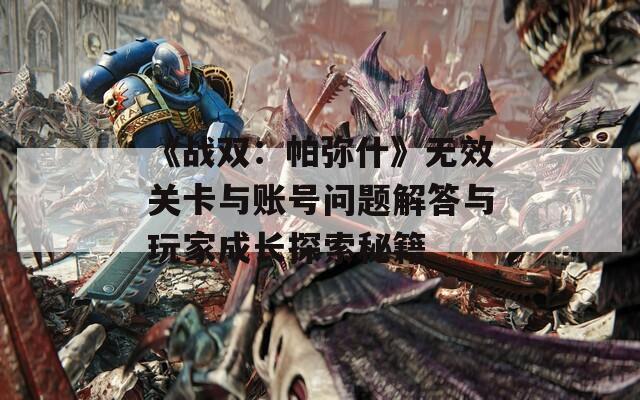 《战双：帕弥什》无效关卡与账号问题解答与玩家成长探索秘籍