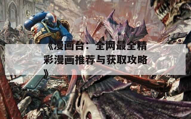 《漫画台：全网最全精彩漫画推荐与获取攻略》