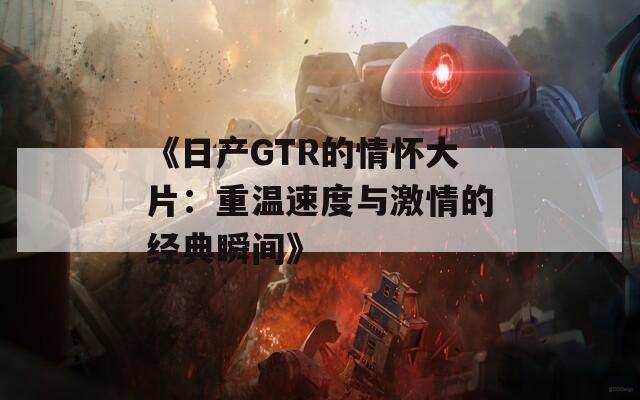 《日产GTR的情怀大片：重温速度与激情的经典瞬间》