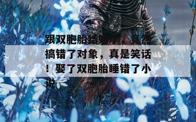 跟双胞胎结婚了，竟然搞错了对象，真是笑话！娶了双胞胎睡错了小说