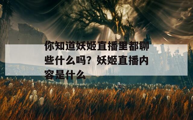 你知道妖姬直播里都聊些什么吗？妖姬直播内容是什么