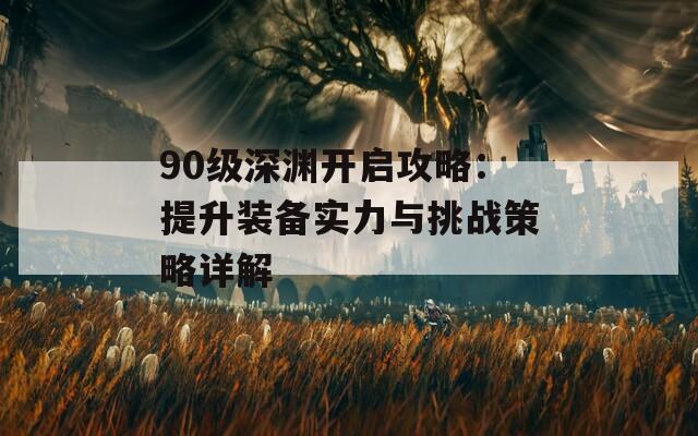 90级深渊开启攻略：提升装备实力与挑战策略详解