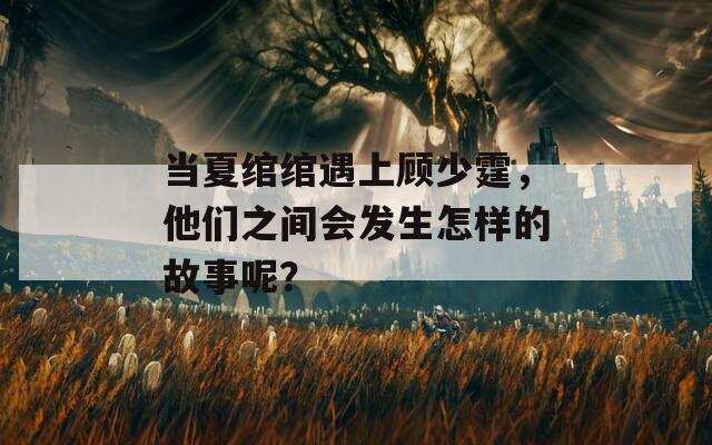 当夏绾绾遇上顾少霆，他们之间会发生怎样的故事呢？