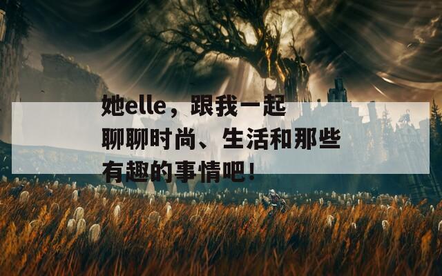 她elle，跟我一起聊聊时尚、生活和那些有趣的事情吧！