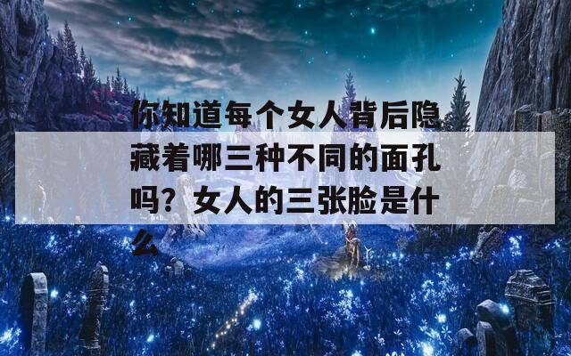 你知道每个女人背后隐藏着哪三种不同的面孔吗？女人的三张脸是什么