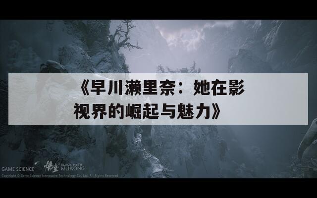 《早川濑里奈：她在影视界的崛起与魅力》