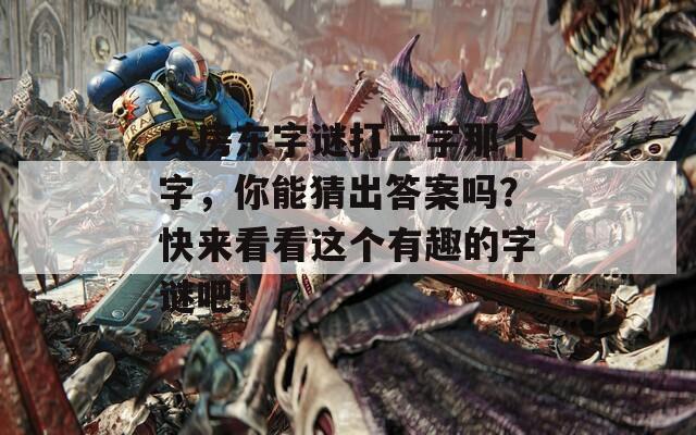 女房东字谜打一字那个字，你能猜出答案吗？快来看看这个有趣的字谜吧！