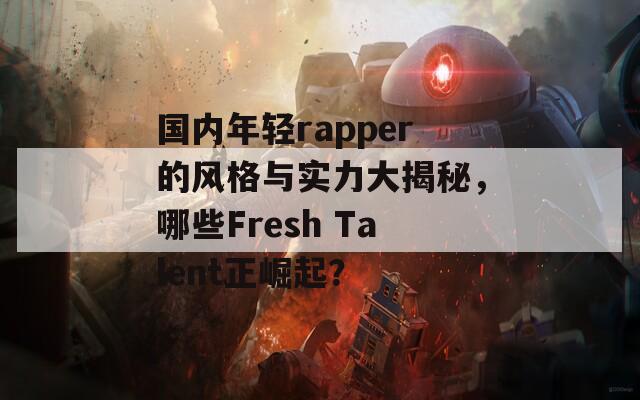 国内年轻rapper的风格与实力大揭秘，哪些Fresh Talent正崛起？