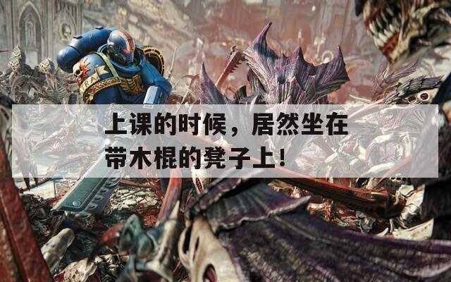 上课的时候，居然坐在带木棍的凳子上！