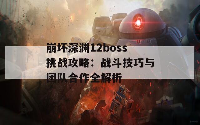 崩坏深渊12boss挑战攻略：战斗技巧与团队合作全解析