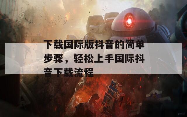 下载国际版抖音的简单步骤，轻松上手国际抖音下载流程
