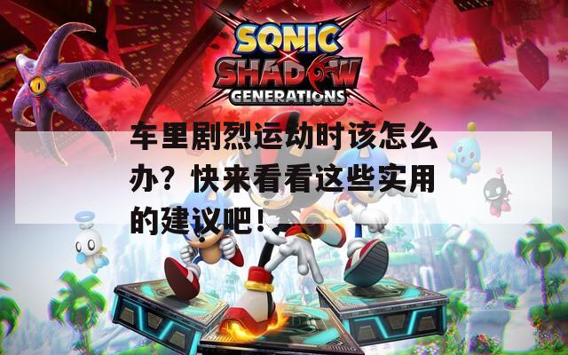 车里剧烈运动时该怎么办？快来看看这些实用的建议吧！