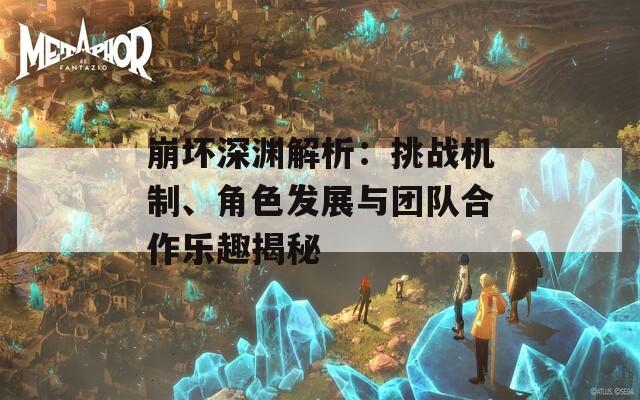 崩坏深渊解析：挑战机制、角色发展与团队合作乐趣揭秘