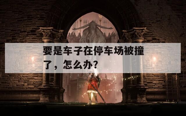 要是车子在停车场被撞了，怎么办？