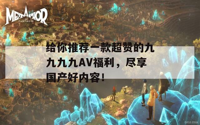 给你推荐一款超赞的九九九九AV福利，尽享国产好内容！